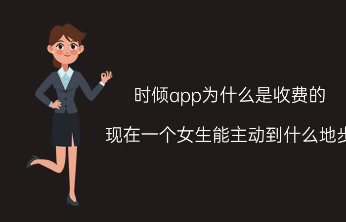 时倾app为什么是收费的 现在一个女生能主动到什么地步？